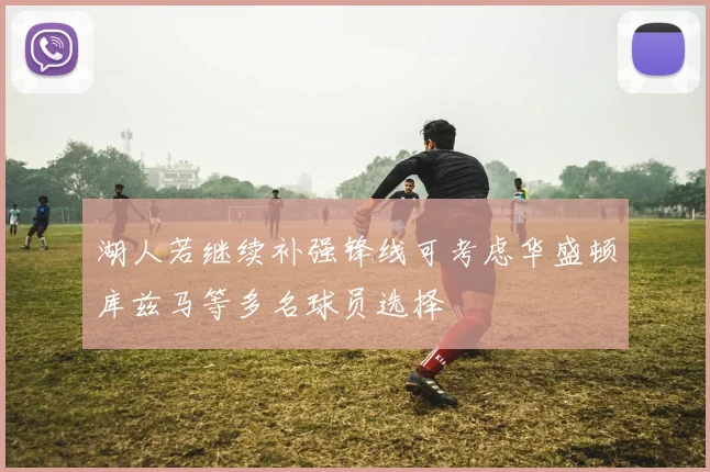 湖人若继续补强锋线可考虑华盛顿库兹马等多名球员选择