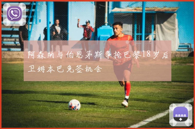阿森纳与伯恩茅斯争抢巴黎18岁后卫姆本巴免签机会