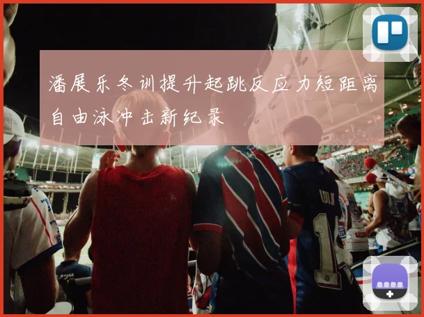 潘展乐冬训提升起跳反应力短距离自由泳冲击新纪录