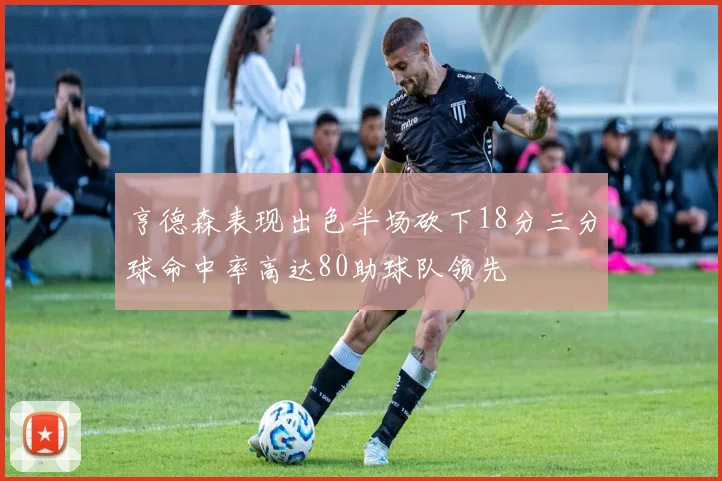 亨德森表现出色半场砍下18分三分球命中率高达80助球队领先