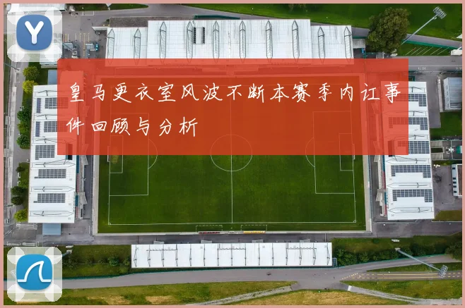 皇马更衣室风波不断本赛季内讧事件回顾与分析