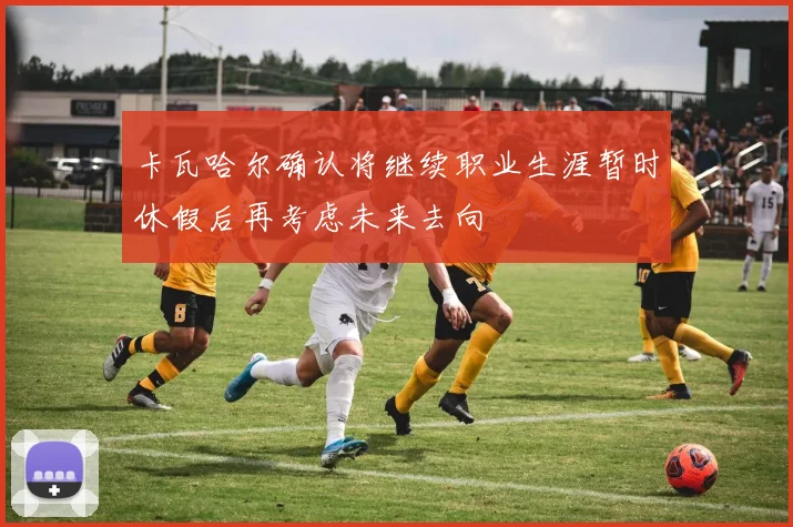 卡瓦哈尔确认将继续职业生涯暂时休假后再考虑未来去向