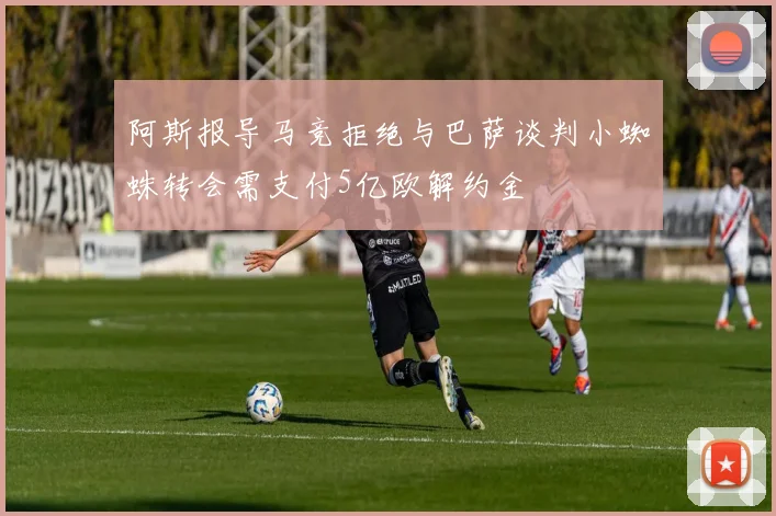 阿斯报导马竞拒绝与巴萨谈判小蜘蛛转会需支付5亿欧解约金