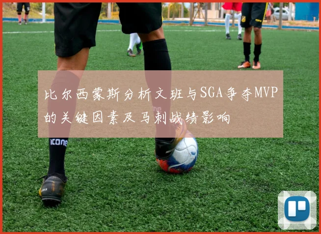 比尔西蒙斯分析文班与SGA争夺MVP的关键因素及马刺战绩影响