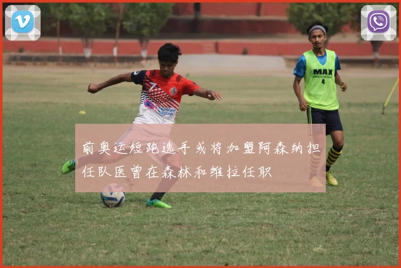 前奥运短跑选手或将加盟阿森纳担任队医曾在森林和维拉任职