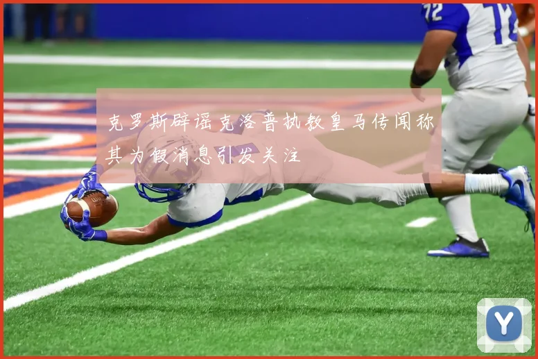 克罗斯辟谣克洛普执教皇马传闻称其为假消息引发关注