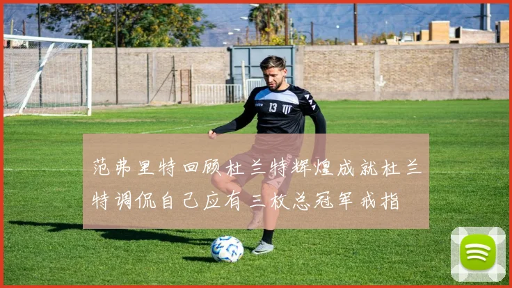 范弗里特回顾杜兰特辉煌成就杜兰特调侃自己应有三枚总冠军戒指