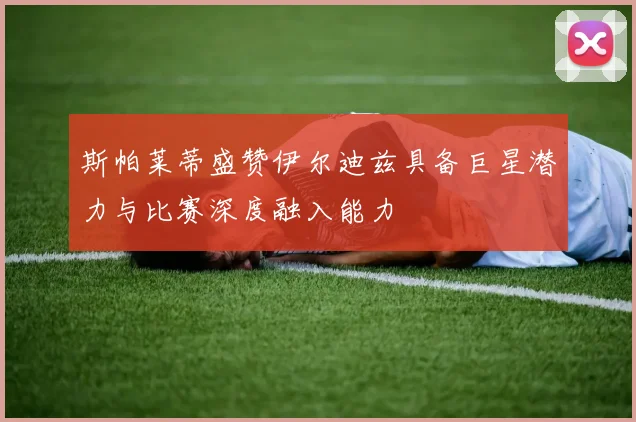 斯帕莱蒂盛赞伊尔迪兹具备巨星潜力与比赛深度融入能力
