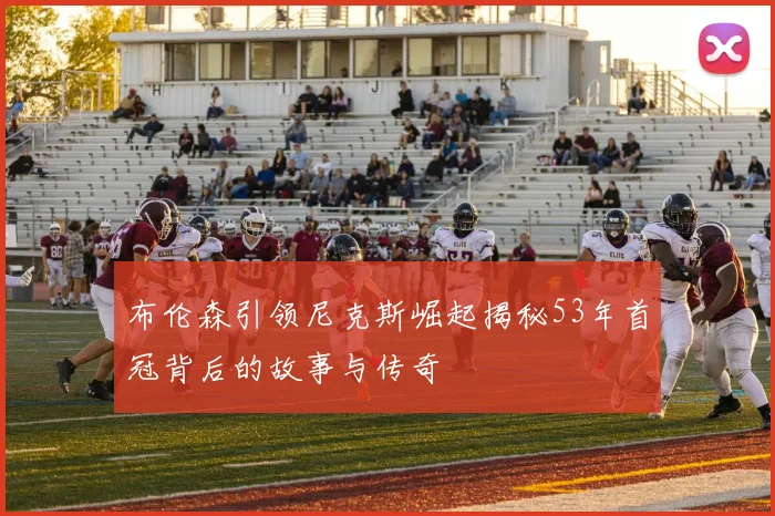 布伦森引领尼克斯崛起揭秘53年首冠背后的故事与传奇