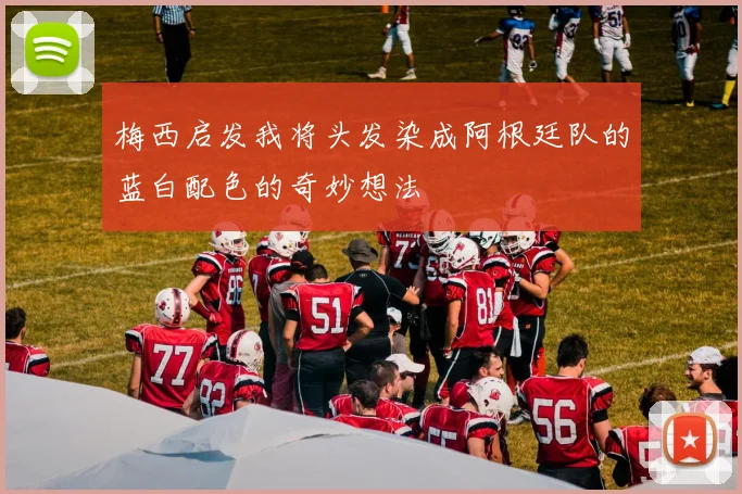 梅西启发我将头发染成阿根廷队的蓝白配色的奇妙想法