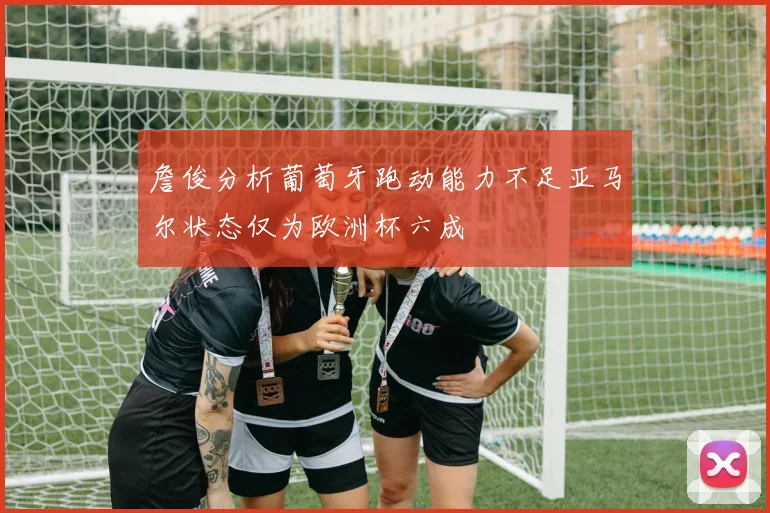 詹俊分析葡萄牙跑动能力不足亚马尔状态仅为欧洲杯六成