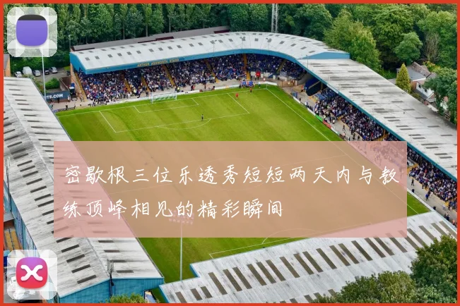 密歇根三位乐透秀短短两天内与教练顶峰相见的精彩瞬间