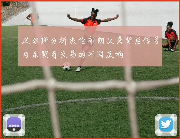 皮尔斯分析杰伦布朗交易背后信号与东契奇交易的不同反响
