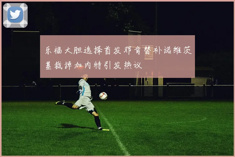 乐福大胆选择首发邓肯替补诺维茨基裁掉加内特引发热议