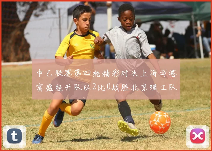 中乙联赛第四轮精彩对决上海海港富盛经开队以2比0战胜北京理工队