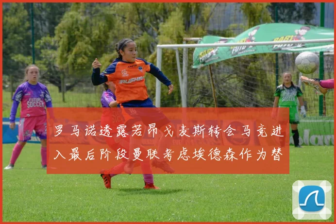 罗马诺透露若昂戈麦斯转会马竞进入最后阶段曼联考虑埃德森作为替代人选