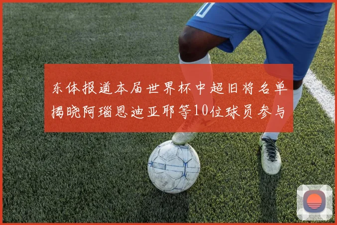 东体报道本届世界杯中超旧将名单揭晓阿瑙恩迪亚耶等10位球员参与盛事