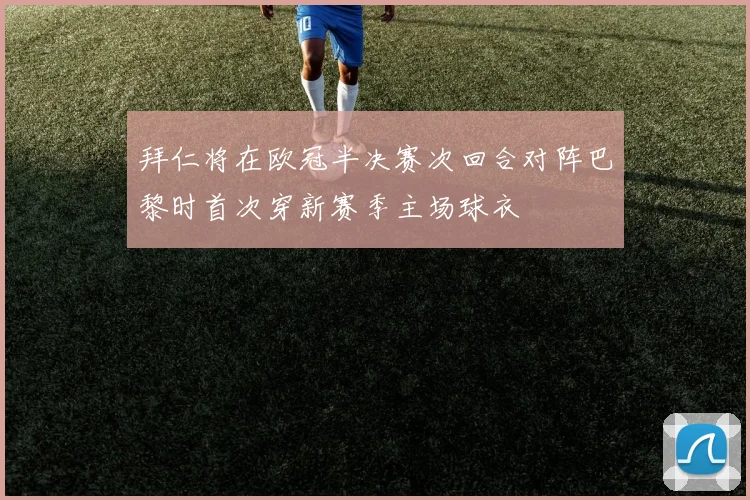 拜仁将在欧冠半决赛次回合对阵巴黎时首次穿新赛季主场球衣