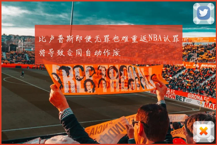比卢普斯即便无罪也难重返NBA认罪将导致合同自动作废