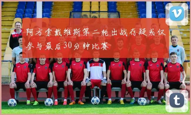 阿方索戴维斯第二轮出战存疑或仅参与最后30分钟比赛