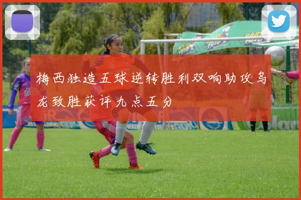 梅西独造五球逆转胜利双响助攻乌龙致胜获评九点五分