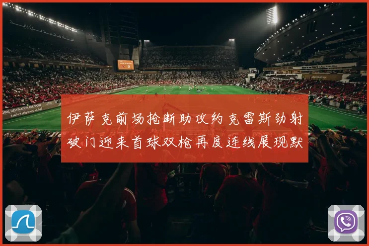 伊萨克前场抢断助攻约克雷斯劲射破门迎来首球双枪再度连线展现默契