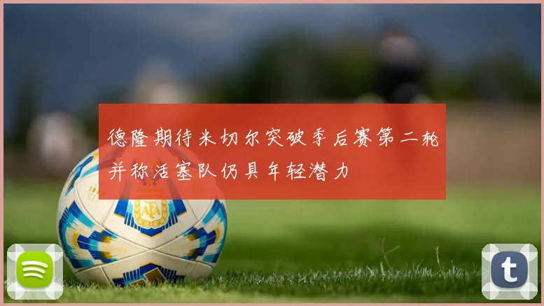 德隆期待米切尔突破季后赛第二轮并称活塞队仍具年轻潜力