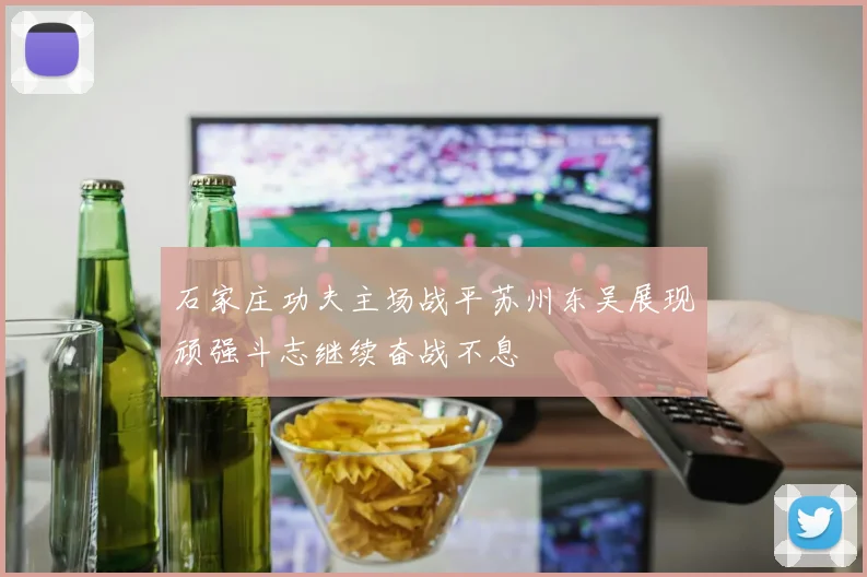 石家庄功夫主场战平苏州东吴展现顽强斗志继续奋战不息