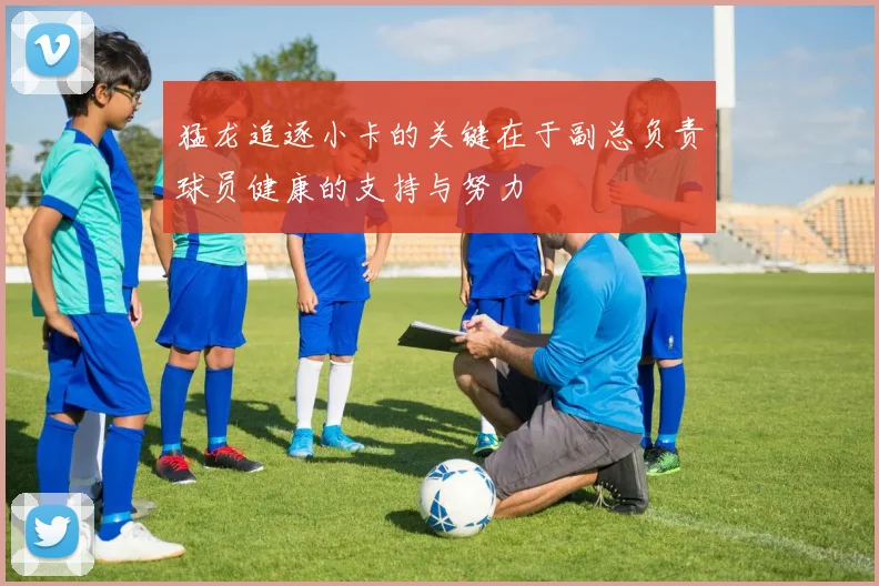猛龙追逐小卡的关键在于副总负责球员健康的支持与努力