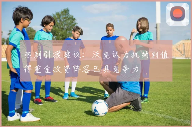 热刺引援建议：沃克认为托纳利值得重金投资阵容已具竞争力