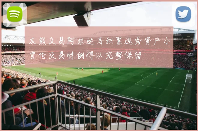 灰熊交易阿尔达马积累选秀资产小贾伦交易特例得以完整保留