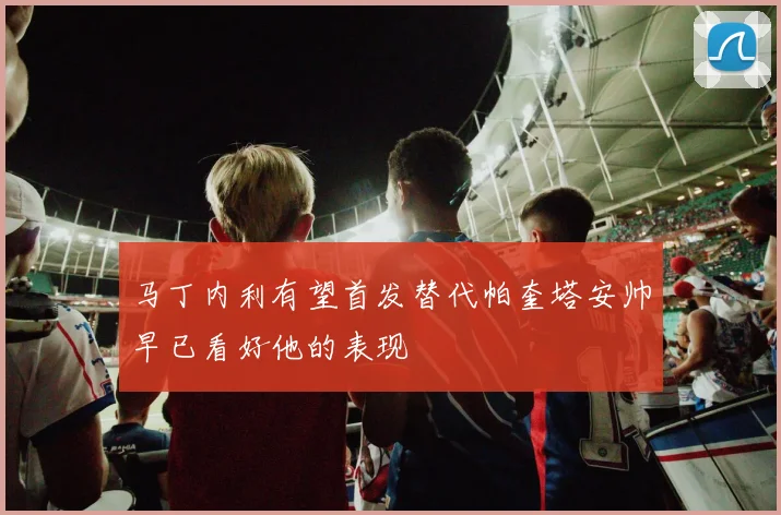 马丁内利有望首发替代帕奎塔安帅早已看好他的表现