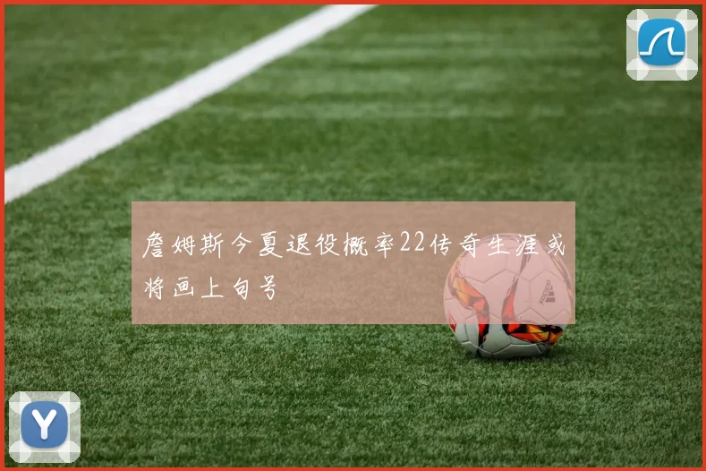 詹姆斯今夏退役概率22传奇生涯或将画上句号